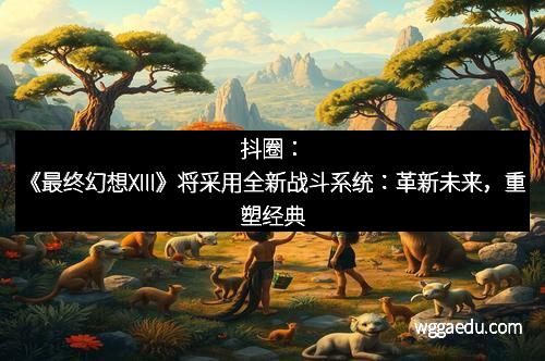 抖圈：《最终幻想XIII》将采用全新战斗系统：革新未来，重塑经典