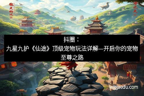 抖圈：九星九护《仙途》顶级宠物玩法详解—开启你的宠物至尊之路